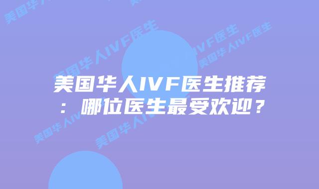 美国华人IVF医生推荐：哪位医生最受欢迎？插图