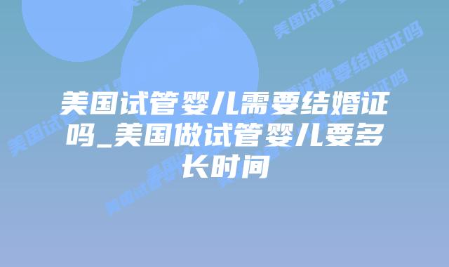 美国试管婴儿需要结婚证吗_美国做试管婴儿要多长时间插图