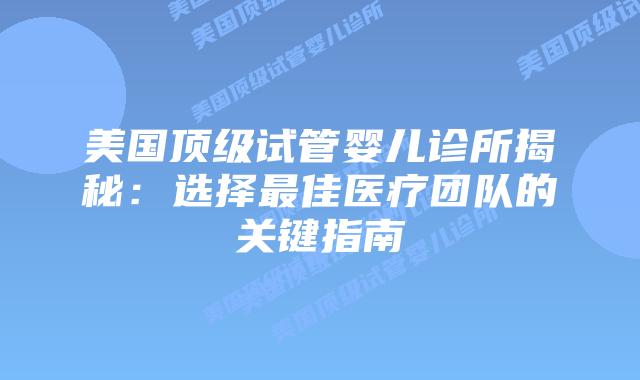 美国顶级试管婴儿诊所揭秘：选择最佳医疗团队的关键指南插图