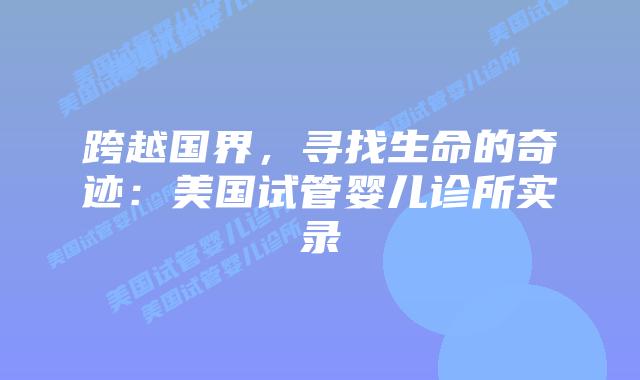 跨越国界，寻找生命的奇迹：美国试管婴儿诊所实录插图