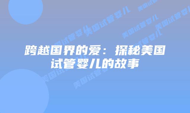 跨越国界的爱：探秘美国试管婴儿的故事插图
