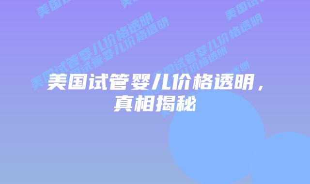 美国试管婴儿价格透明，真相揭秘插图
