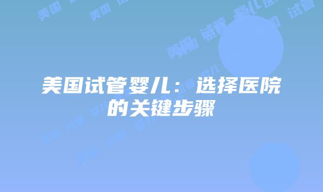 美国试管婴儿：选择医院的关键步骤插图