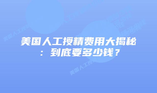 美国人工授精费用大揭秘：到底要多少钱？插图