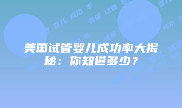 美国试管婴儿成功率大揭秘：你知道多少？插图