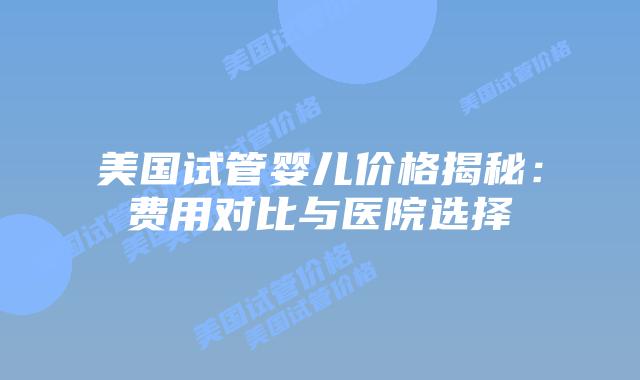 美国试管婴儿价格揭秘：费用对比与医院选择插图