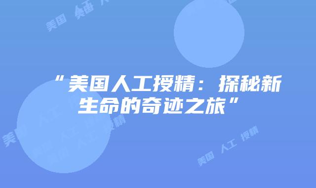 “美国人工授精：探秘新生命的奇迹之旅”插图