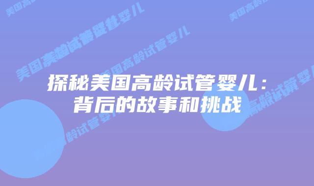 探秘美国高龄试管婴儿：背后的故事和挑战插图