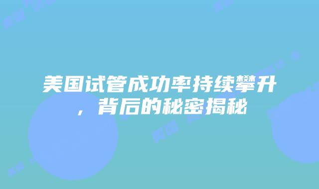 美国试管成功率持续攀升，背后的秘密揭秘插图