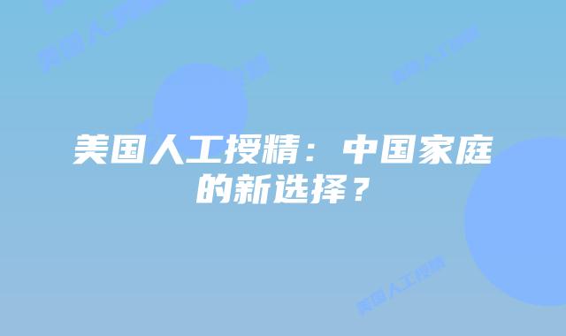 美国人工授精：中国家庭的新选择？插图