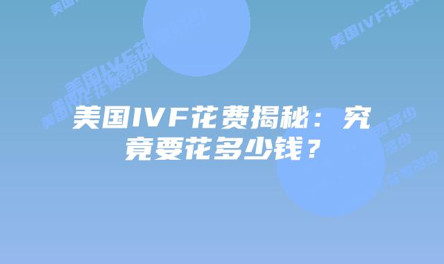 美国IVF花费揭秘：究竟要花多少钱？插图