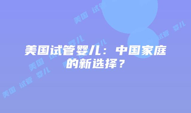 美国试管婴儿：中国家庭的新选择？插图