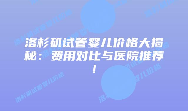 洛杉矶试管婴儿价格大揭秘:费用对比与医院推荐!插图 洛杉矶试管婴儿价格大揭秘:费用对比与医院推荐!插图