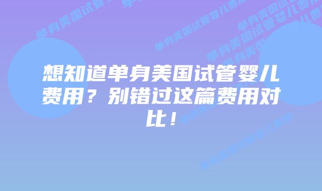 想知道单身美国试管婴儿费用?别错过这篇费用对比!插图 想知道单身美国试管婴儿费用?别错过这篇费用对比!插图