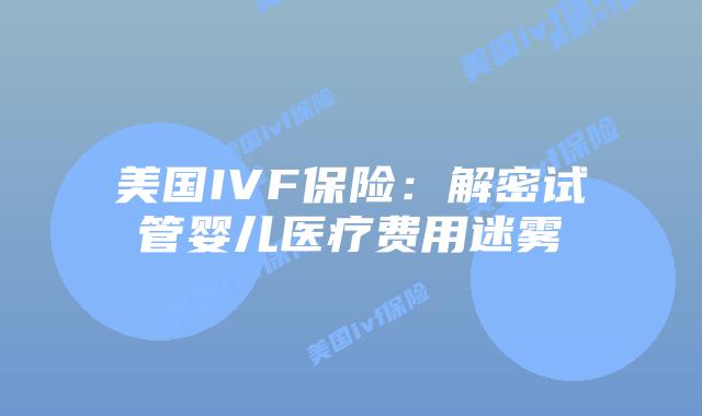 美国IVF保险:解密试管婴儿医疗费用迷雾插图 美国IVF保险:解密试管婴儿医疗费用迷雾插图