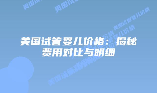 美国试管婴儿价格：揭秘费用对比与明细插图