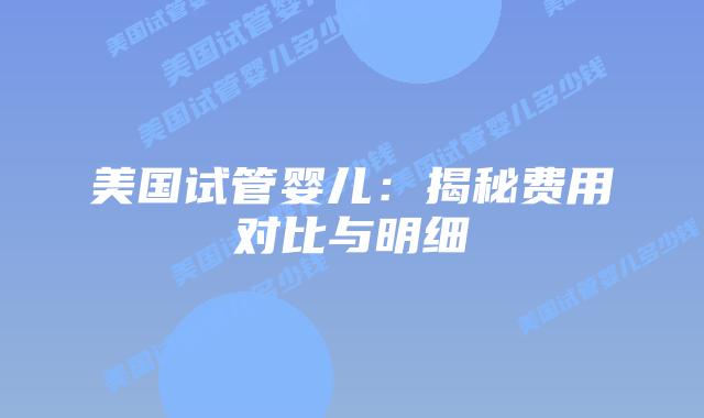 美国试管婴儿：揭秘费用对比与明细插图
