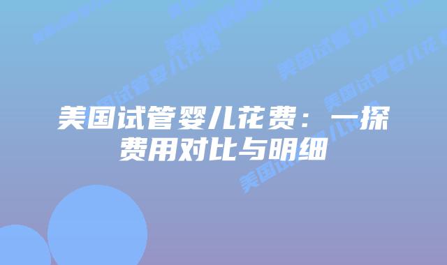 美国试管婴儿花费：一探费用对比与明细插图