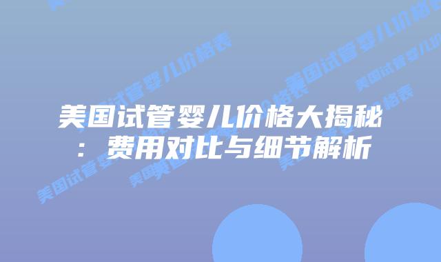 美国试管婴儿价格大揭秘:费用对比与细节解析插图 美国试管婴儿价格大揭秘:费用对比与细节解析插图