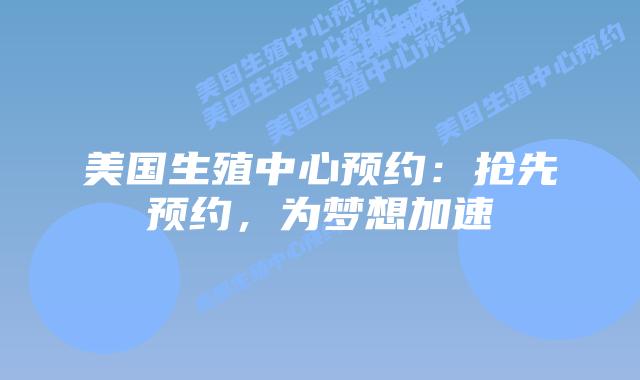 美国生殖中心预约:抢先预约,为梦想加速插图 美国生殖中心预约:抢先预约,为梦想加速插图