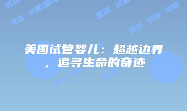 美国试管婴儿:超越边界,追寻生命的奇迹插图 美国试管婴儿:超越边界,追寻生命的奇迹插图