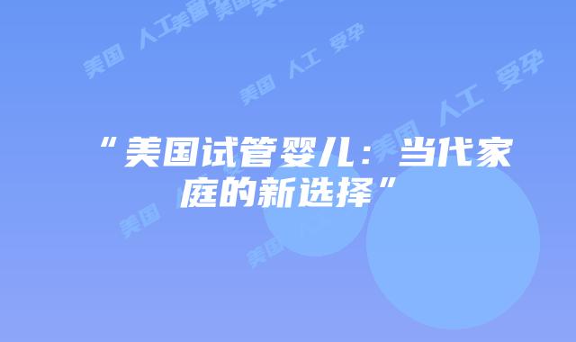 “美国试管婴儿:当代家庭的新选择”插图 “美国试管婴儿:当代家庭的新选择”插图