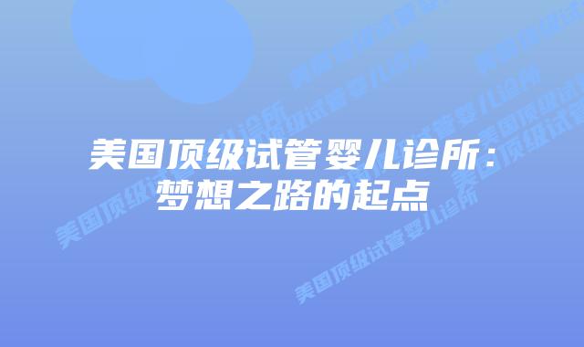 美国顶级试管婴儿诊所：梦想之路的起点插图