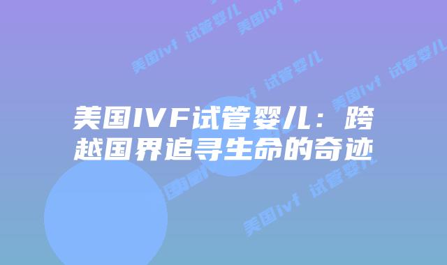 美国IVF试管婴儿:跨越国界追寻生命的奇迹插图 美国IVF试管婴儿:跨越国界追寻生命的奇迹插图
