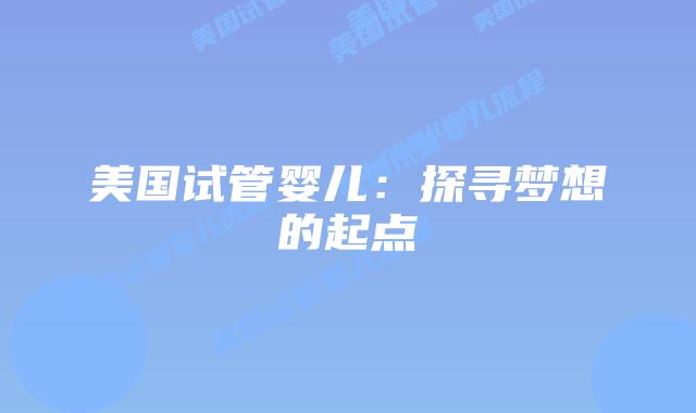 美国试管婴儿：探寻梦想的起点插图
