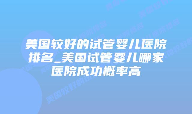 美国较好的试管婴儿医院排名_美国试管婴儿哪家医院成功概率高插图 美国较好的试管婴儿医院排名_美国试管婴儿哪家医院成功概率高插图