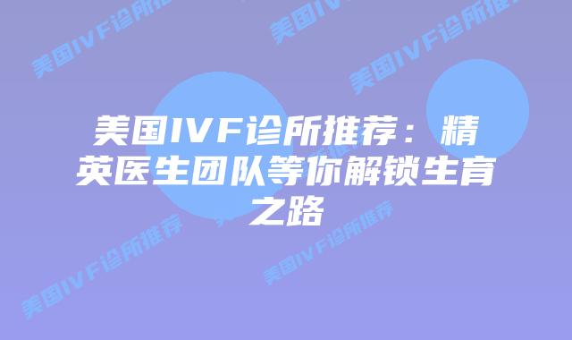美国IVF诊所推荐:精英医生团队等你解锁生育之路插图 美国IVF诊所推荐:精英医生团队等你解锁生育之路插图