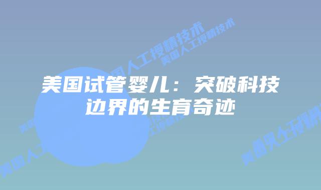 美国试管婴儿:突破科技边界的生育奇迹插图 美国试管婴儿:突破科技边界的生育奇迹插图