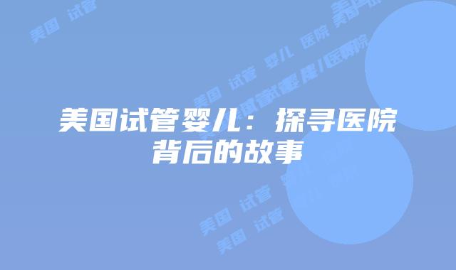 美国试管婴儿:探寻医院背后的故事插图 美国试管婴儿:探寻医院背后的故事插图