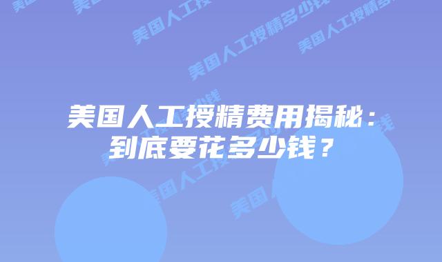 美国人工授精费用揭秘：到底要花多少钱？插图