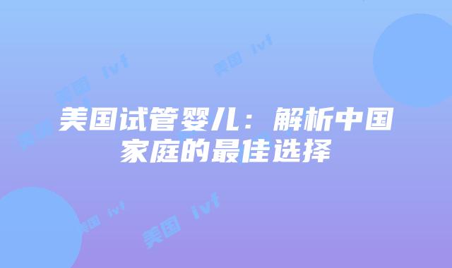 美国试管婴儿：解析中国家庭的最佳选择插图