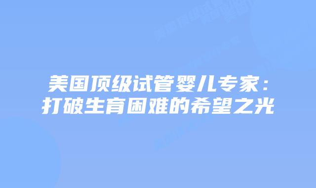 美国顶级试管婴儿专家:打破生育困难的希望之光插图 美国顶级试管婴儿专家:打破生育困难的希望之光插图