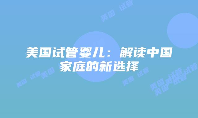 美国试管婴儿:解读中国家庭的新选择插图 美国试管婴儿:解读中国家庭的新选择插图