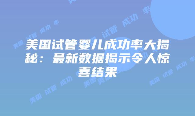 美国试管婴儿成功率大揭秘:最新数据揭示令人惊喜结果插图 美国试管婴儿成功率大揭秘:最新数据揭示令人惊喜结果插图