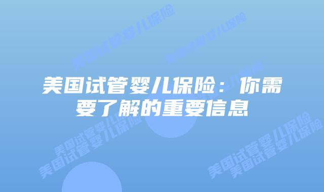美国试管婴儿保险:你需要了解的重要信息插图 美国试管婴儿保险:你需要了解的重要信息插图