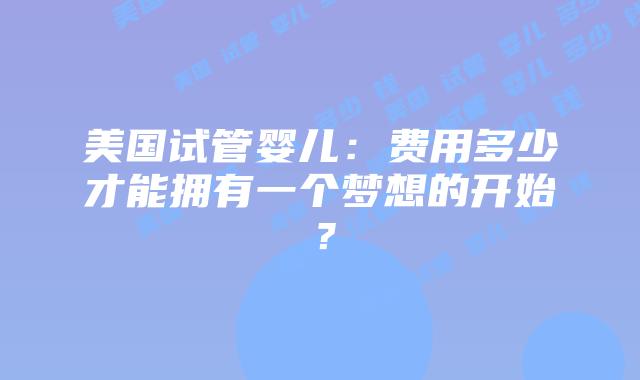 美国试管婴儿:费用多少才能拥有一个梦想的开始?插图 美国试管婴儿:费用多少才能拥有一个梦想的开始?插图