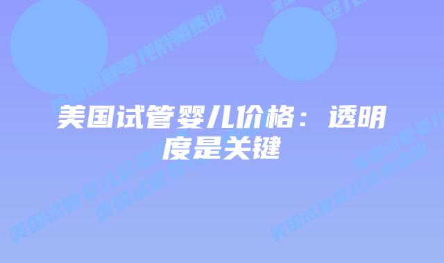 美国试管婴儿价格:透明度是关键插图 美国试管婴儿价格:透明度是关键插图