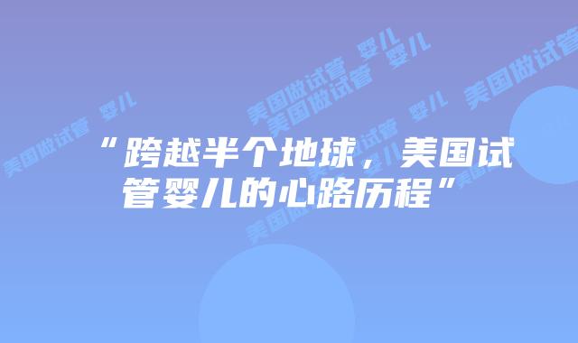 “跨越半个地球，美国试管婴儿的心路历程”插图