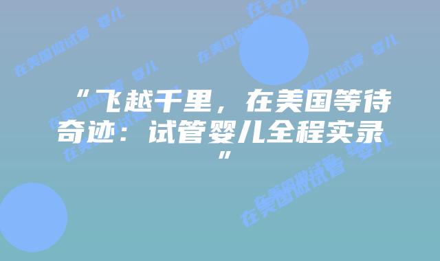 “飞越千里，在美国等待奇迹：试管婴儿全程实录”插图