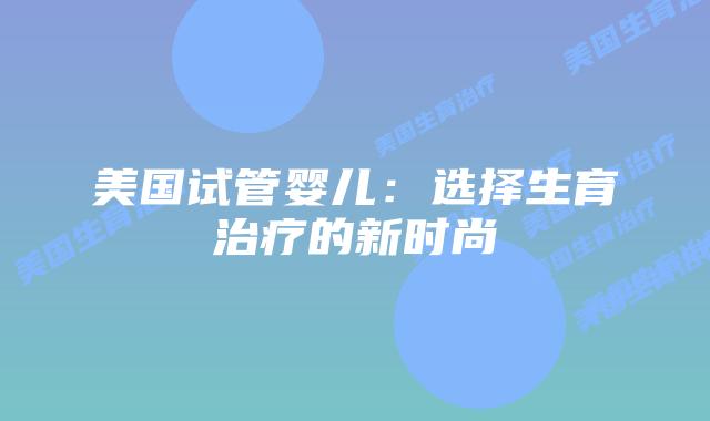 美国试管婴儿：选择生育治疗的新时尚插图