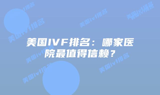 美国IVF排名：哪家医院最值得信赖？插图