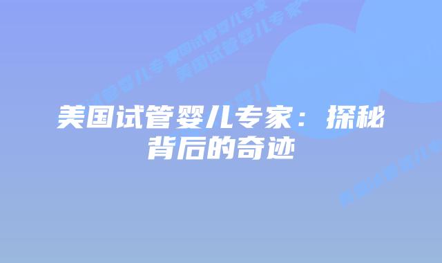 美国试管婴儿专家:探秘背后的奇迹插图 美国试管婴儿专家:探秘背后的奇迹插图