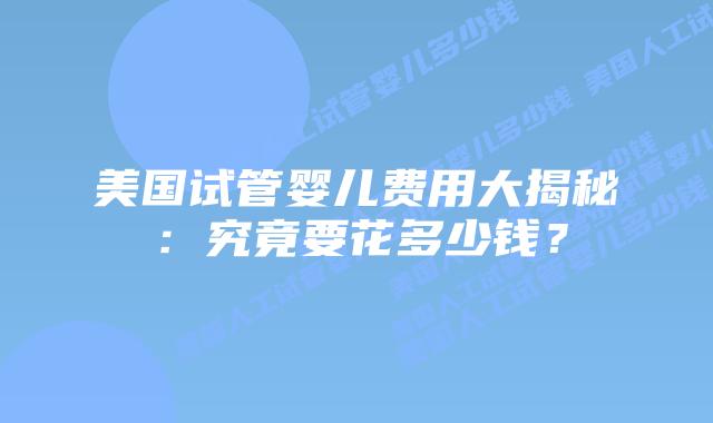美国试管婴儿费用大揭秘：究竟要花多少钱？插图