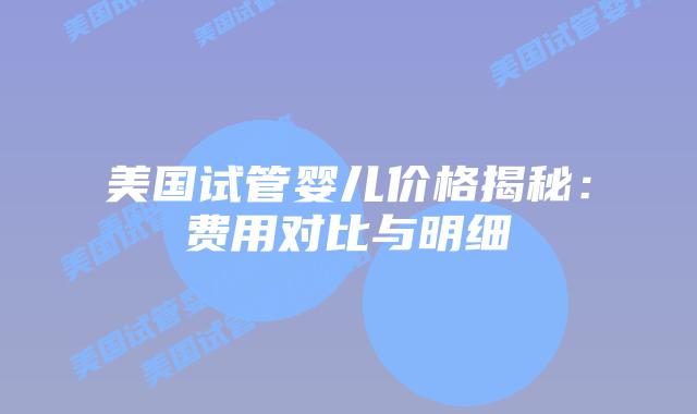 美国试管婴儿价格揭秘:费用对比与明细插图 美国试管婴儿价格揭秘:费用对比与明细插图
