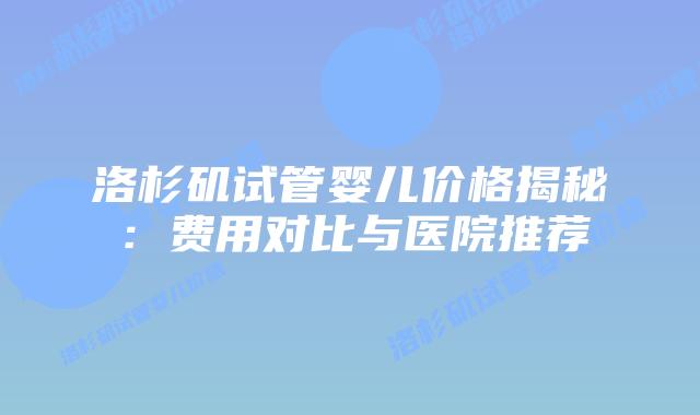 洛杉矶试管婴儿价格揭秘:费用对比与医院推荐插图 洛杉矶试管婴儿价格揭秘:费用对比与医院推荐插图