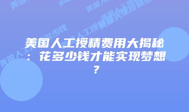 美国人工授精费用大揭秘:花多少钱才能实现梦想?插图 美国人工授精费用大揭秘:花多少钱才能实现梦想?插图
